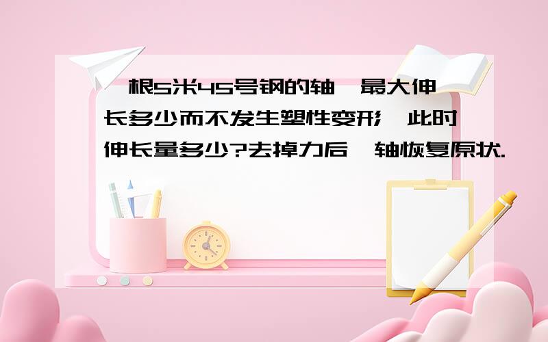 一根5米45号钢的轴,最大伸长多少而不发生塑性变形,此时伸长量多少?去掉力后,轴恢复原状.