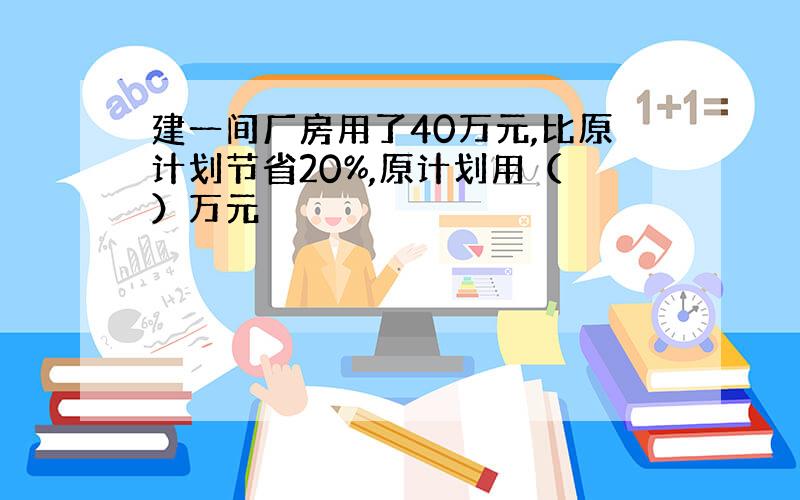 建一间厂房用了40万元,比原计划节省20%,原计划用（ ）万元