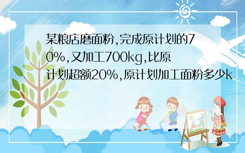 某粮店磨面粉,完成原计划的70%,又加工700kg,比原计划超额20%,原计划加工面粉多少k