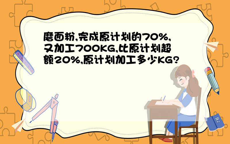 磨面粉,完成原计划的70%,又加工700KG,比原计划超额20%,原计划加工多少KG?