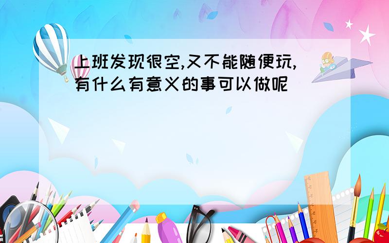 上班发现很空,又不能随便玩,有什么有意义的事可以做呢