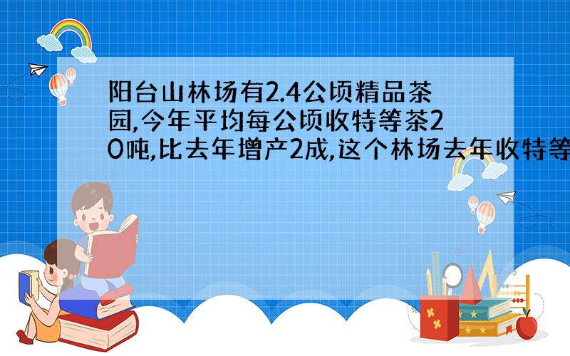 阳台山林场有2.4公顷精品茶园,今年平均每公顷收特等茶20吨,比去年增产2成,这个林场去年收特等茶多少吨?