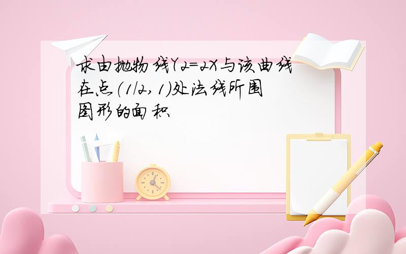 求由抛物线Y2=2X与该曲线在点（1/2,1）处法线所围图形的面积