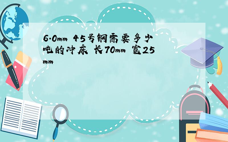 6.0mm 45号钢需要多少吨的冲床 长70mm 宽25mm