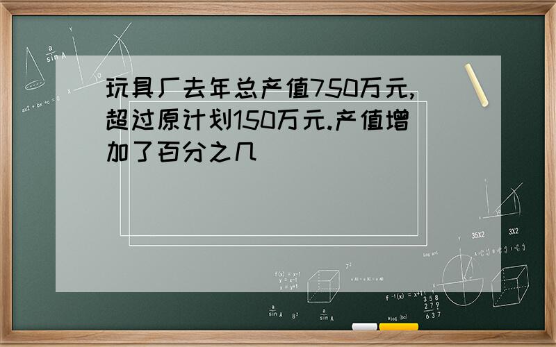 玩具厂去年总产值750万元,超过原计划150万元.产值增加了百分之几