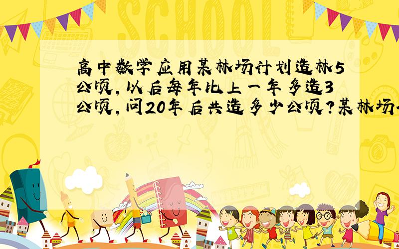 高中数学应用某林场计划造林5公顷,以后每年比上一年多造3公顷,问20年后共造多少公顷?某林场计划第一年造64公顷,以后每