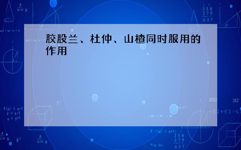 胶股兰、杜仲、山楂同时服用的作用