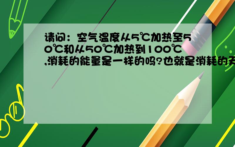 请问：空气温度从5℃加热至50℃和从50℃加热到100℃,消耗的能量是一样的吗?也就是消耗的天然气是否一样