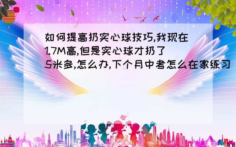 如何提高扔实心球技巧,我现在1.7M高,但是实心球才扔了5米多,怎么办,下个月中考怎么在家练习