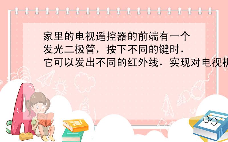 家里的电视遥控器的前端有一个发光二极管，按下不同的键时，它可以发出不同的红外线，实现对电视机的控制，如图所示。为了弄清红