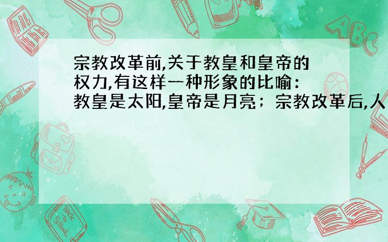 宗教改革前,关于教皇和皇帝的权力,有这样一种形象的比喻：教皇是太阳,皇帝是月亮；宗教改革后,人们换了一种说法：上帝的归上