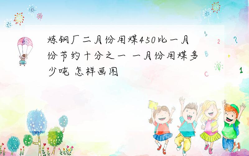 炼钢厂二月份用煤450比一月份节约十分之一 一月份用煤多少吨 怎样画图