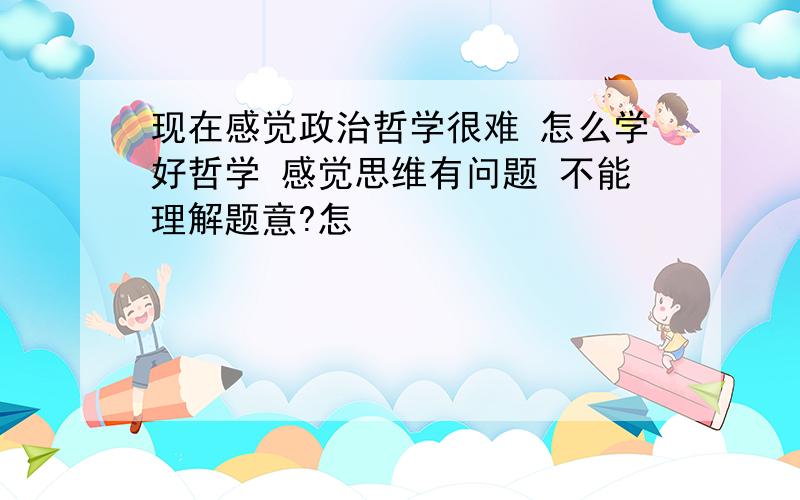 现在感觉政治哲学很难 怎么学好哲学 感觉思维有问题 不能理解题意?怎