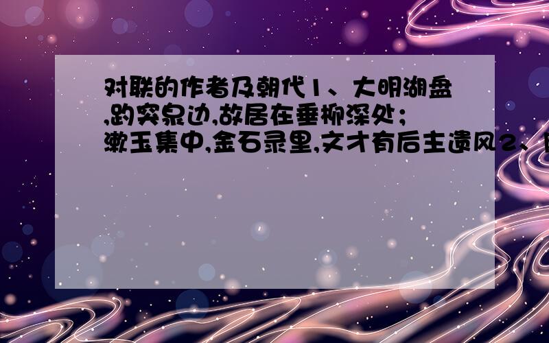 对联的作者及朝代1、大明湖盘,趵突泉边,故居在垂柳深处；漱玉集中,金石录里,文才有后主遗风2、刚正不阿,留得正气冲霄汉；