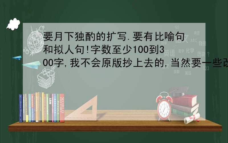 要月下独酌的扩写.要有比喻句和拟人句!字数至少100到300字,我不会原版抄上去的,当然要一些改变.不然被我们班同学看见