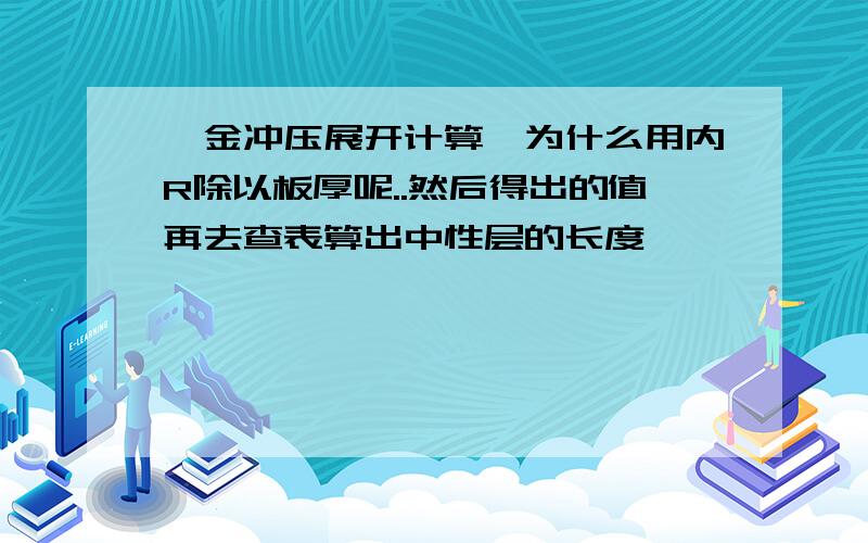 钣金冲压展开计算,为什么用内R除以板厚呢..然后得出的值再去查表算出中性层的长度,