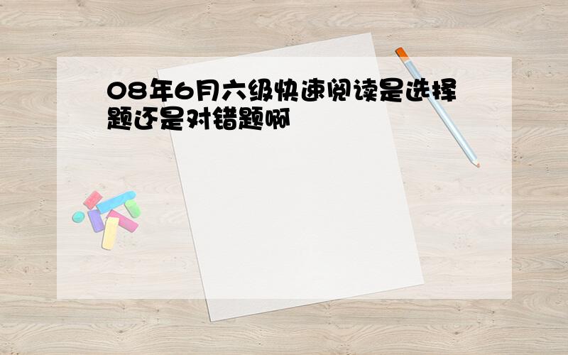 08年6月六级快速阅读是选择题还是对错题啊