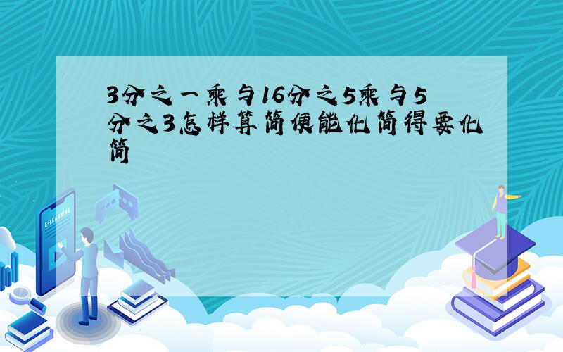 3分之一乘与16分之5乘与5分之3怎样算简便能化简得要化简