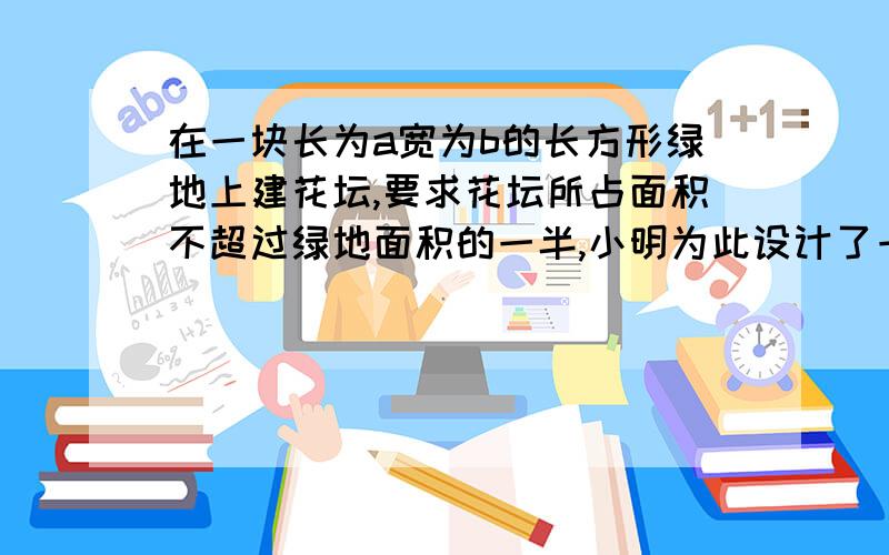 在一块长为a宽为b的长方形绿地上建花坛,要求花坛所占面积不超过绿地面积的一半,小明为此设计了一个图案.花坛是由一个长方形