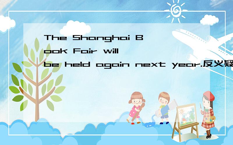 The Shanghai Book Fair will be held again next year.反义疑问句