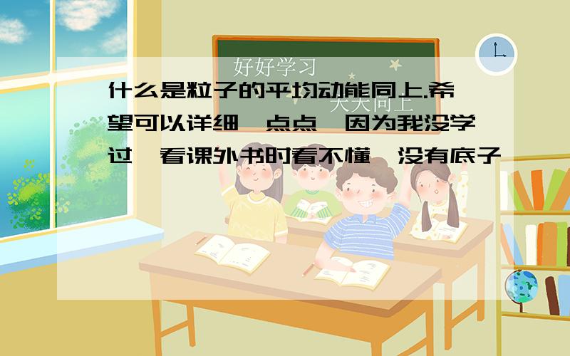 什么是粒子的平均动能同上.希望可以详细一点点,因为我没学过,看课外书时看不懂,没有底子,