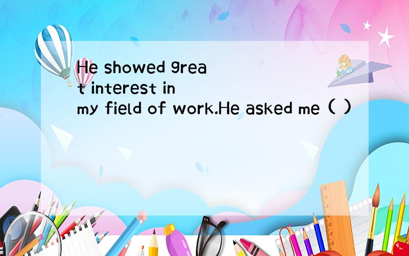 He showed great interest in my field of work.He asked me ( )