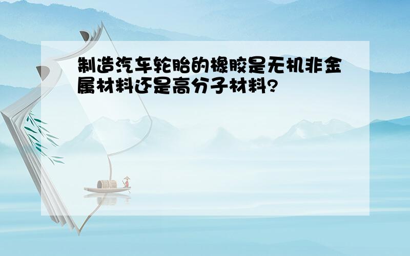 制造汽车轮胎的橡胶是无机非金属材料还是高分子材料?