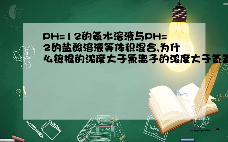 PH=12的氨水溶液与PH=2的盐酸溶液等体积混合,为什么铵根的浓度大于氯离子的浓度大于氢氧根大于氢离子浓度