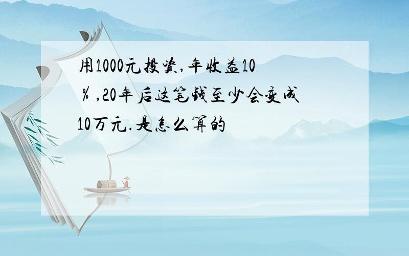 用1000元投资,年收益10％,20年后这笔钱至少会变成10万元.是怎么算的