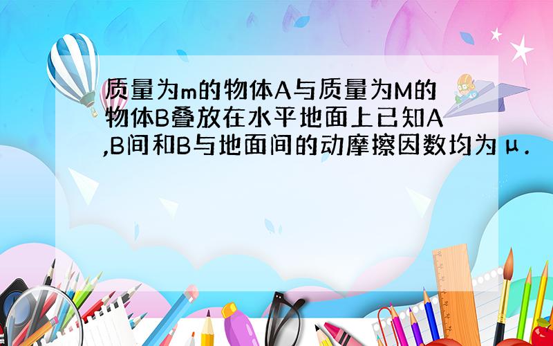 质量为m的物体A与质量为M的物体B叠放在水平地面上已知A,B间和B与地面间的动摩擦因数均为μ.