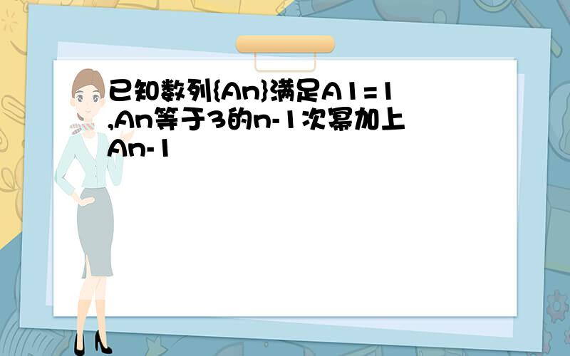 已知数列{An}满足A1=1,An等于3的n-1次幂加上An-1