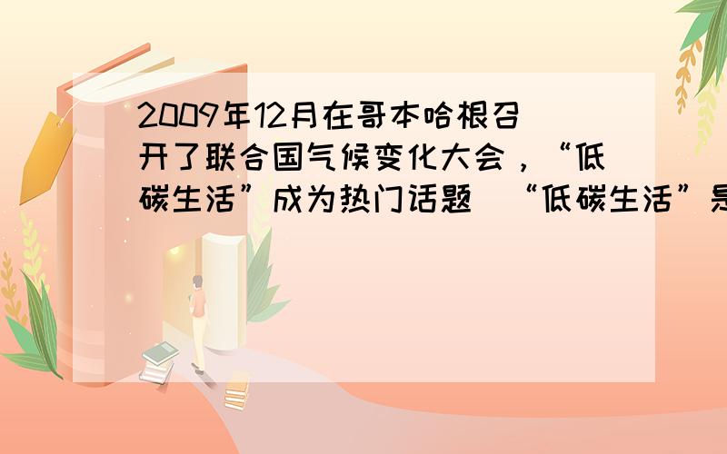 2009年12月在哥本哈根召开了联合国气候变化大会，“低碳生活”成为热门话题．“低碳生活”是指生活作息时所耗用能量少，从