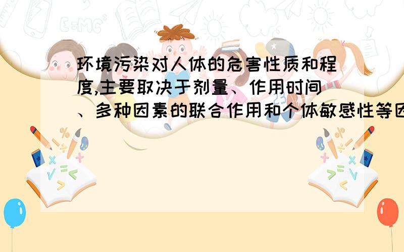 环境污染对人体的危害性质和程度,主要取决于剂量、作用时间、多种因素的联合作用和个体敏感性等因素.