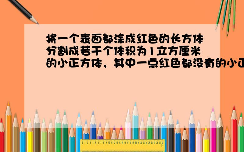 将一个表面都涂成红色的长方体分割成若干个体积为1立方厘米的小正方体，其中一点红色都没有的小正方体只有5块．原来长方体的体