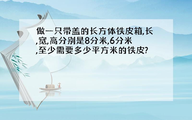 做一只带盖的长方体铁皮箱,长,宽,高分别是8分米,6分米,至少需要多少平方米的铁皮?