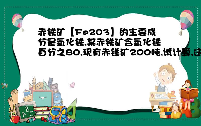 赤铁矿【Fe2O3】的主要成分是氧化铁,某赤铁矿含氧化铁百分之80,现有赤铁矿200吨,试计算,这些赤铁矿中含铁元素的质