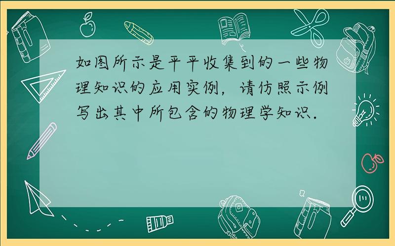 如图所示是平平收集到的一些物理知识的应用实例，请仿照示例写出其中所包含的物理学知识．