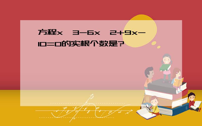 方程x^3-6x^2+9x-10=0的实根个数是?