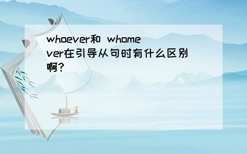 whoever和 whomever在引导从句时有什么区别啊?