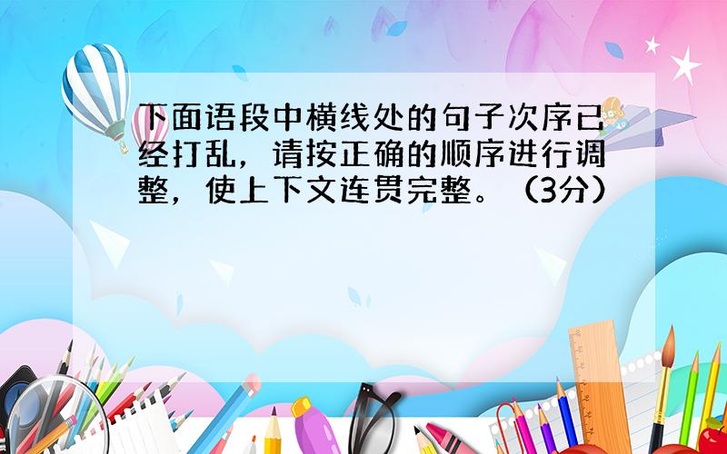 下面语段中横线处的句子次序已经打乱，请按正确的顺序进行调整，使上下文连贯完整。（3分）