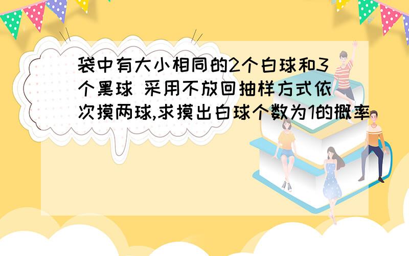 袋中有大小相同的2个白球和3个黑球 采用不放回抽样方式依次摸两球,求摸出白球个数为1的概率