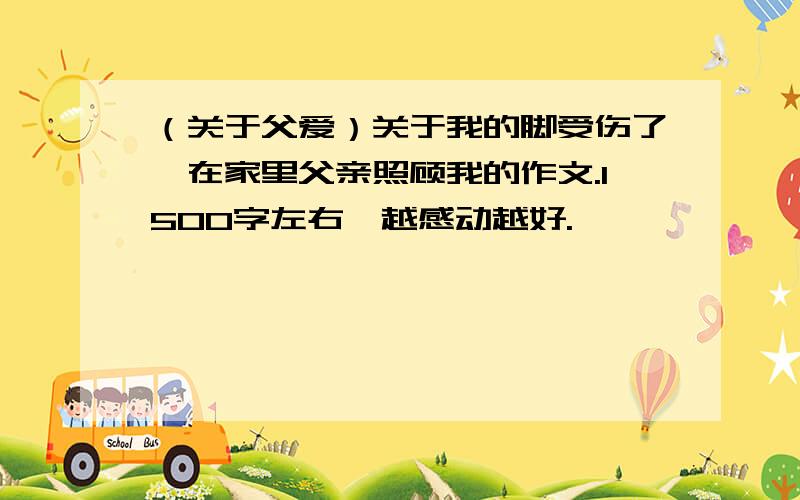 （关于父爱）关于我的脚受伤了,在家里父亲照顾我的作文.1500字左右,越感动越好.