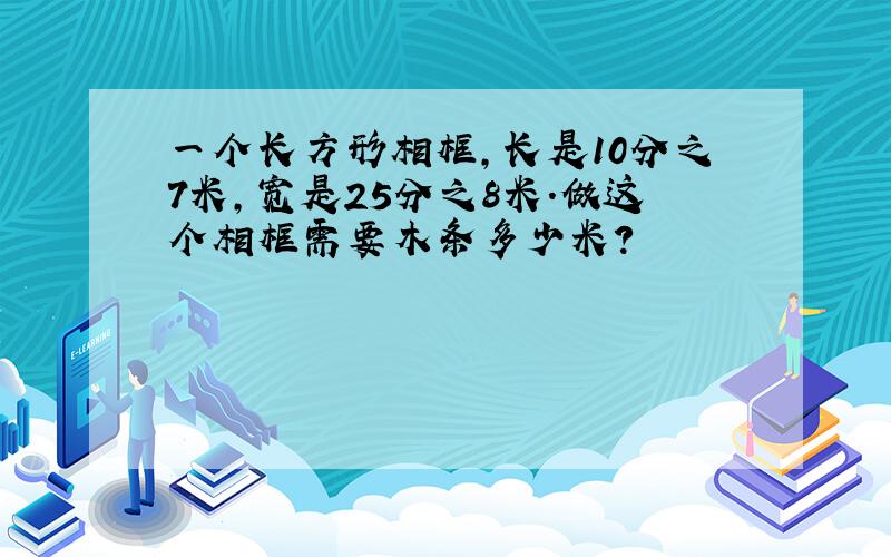 一个长方形相框,长是10分之7米,宽是25分之8米.做这个相框需要木条多少米?