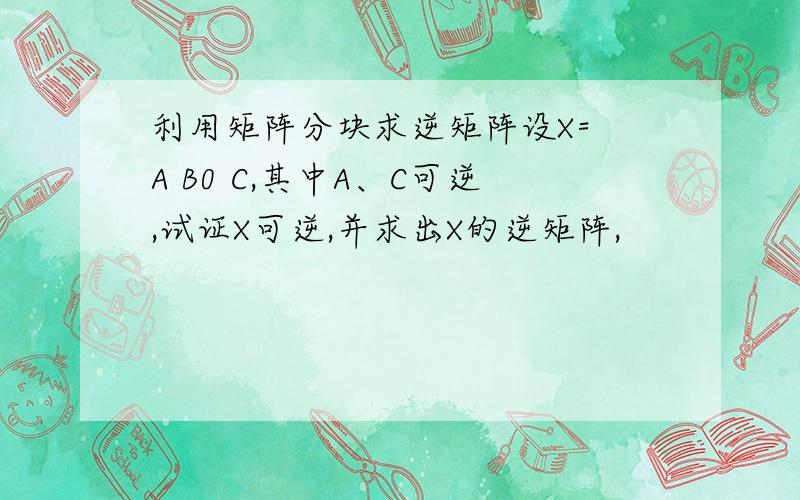 利用矩阵分块求逆矩阵设X= A B0 C,其中A、C可逆,试证X可逆,并求出X的逆矩阵,