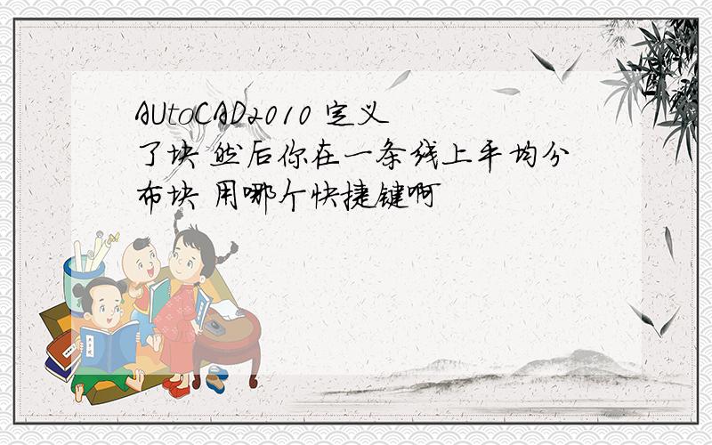 AUtoCAD2010 定义了块 然后你在一条线上平均分布块 用哪个快捷键啊