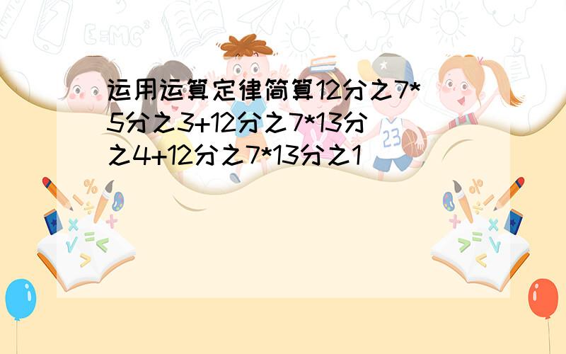 运用运算定律简算12分之7*5分之3+12分之7*13分之4+12分之7*13分之1