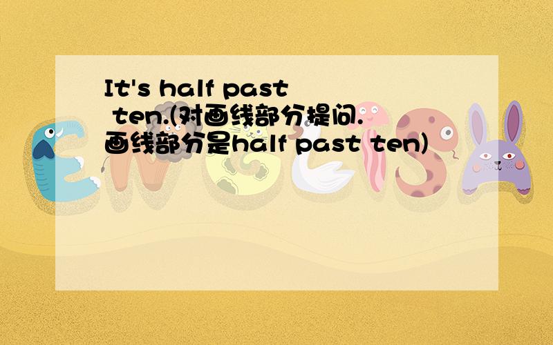 It's half past ten.(对画线部分提问.画线部分是half past ten)