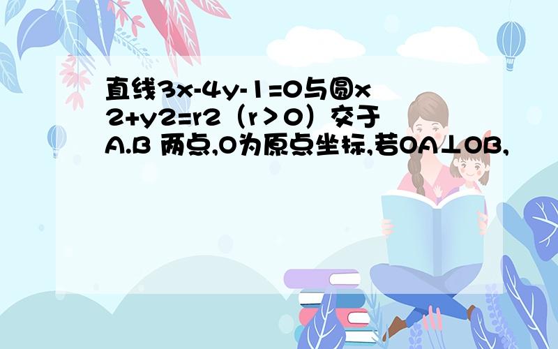 直线3x-4y-1=0与圆x2+y2=r2（r＞0）交于A.B 两点,O为原点坐标,若OA⊥OB,