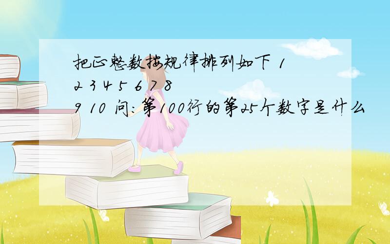 把正整数按规律排列如下 1 2 3 4 5 6 7 8 9 10 问：第100行的第25个数字是什么