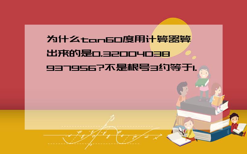 为什么tan60度用计算器算出来的是0.32004038937956?不是根号3约等于1.